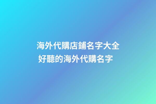 海外代購店鋪名字大全 好聽的海外代購名字